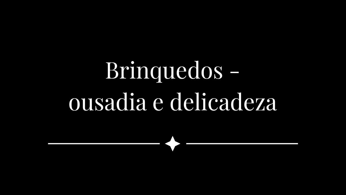 Brinquedos - ousadia e delicadeza