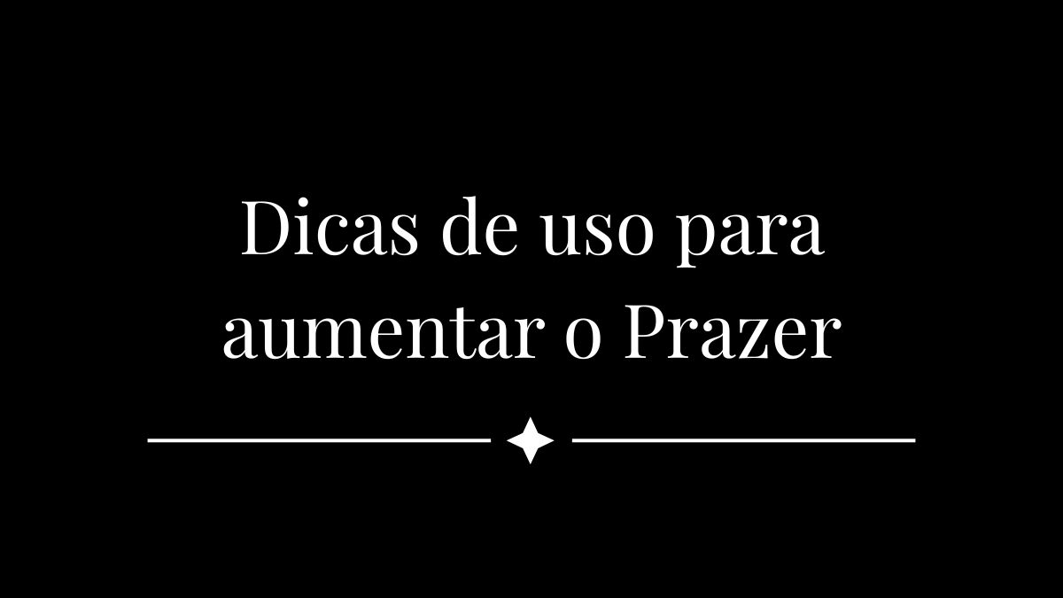 Dicas de uso para aumentar o Prazer
