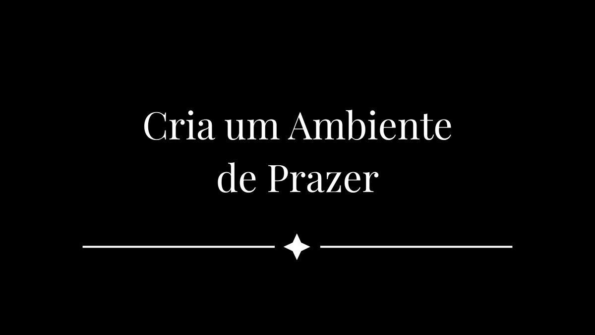 Cria um Ambiente de Prazer