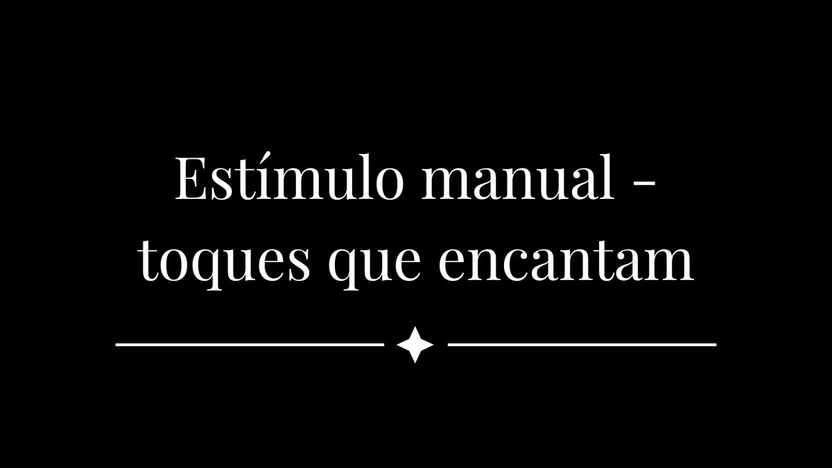 Estímulo manual - toques que encantam
