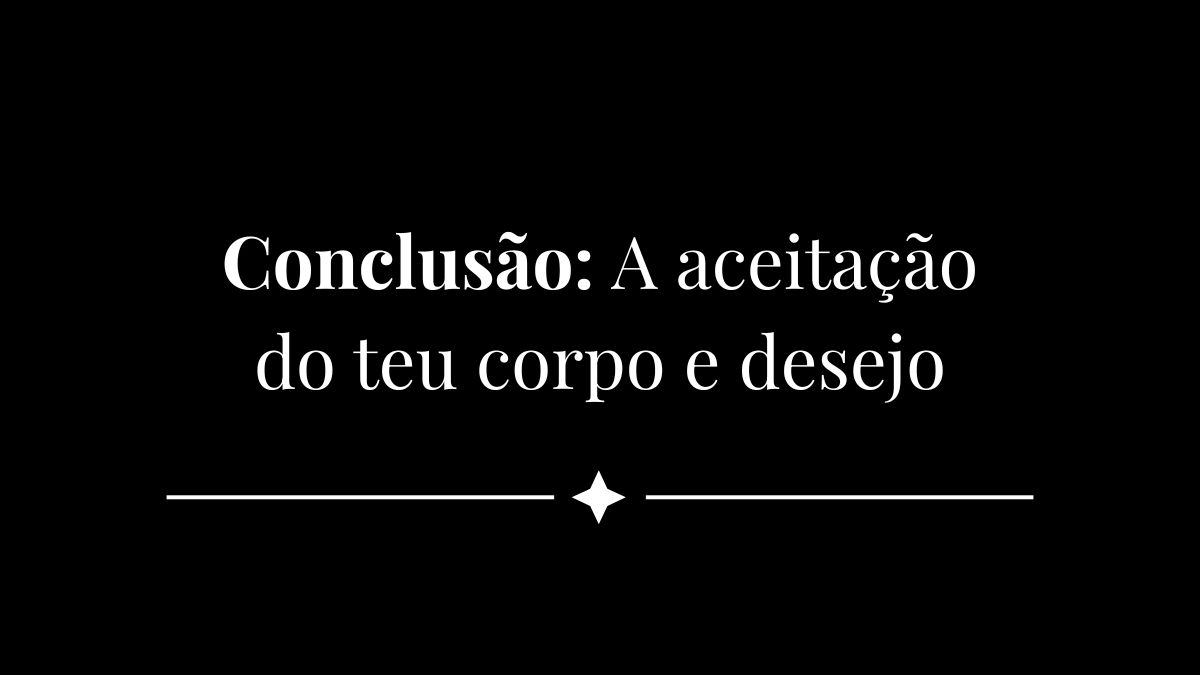Conclusão: A aceitação do teu corpo e desejo